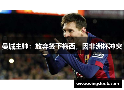 曼城主帅：放弃签下梅西，因非洲杯冲突